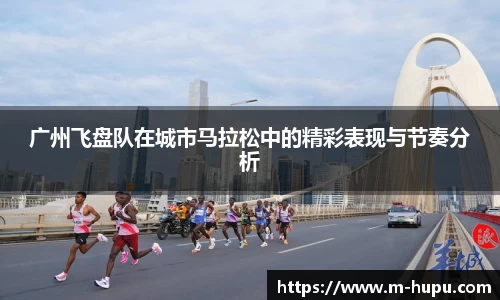 广州飞盘队在城市马拉松中的精彩表现与节奏分析