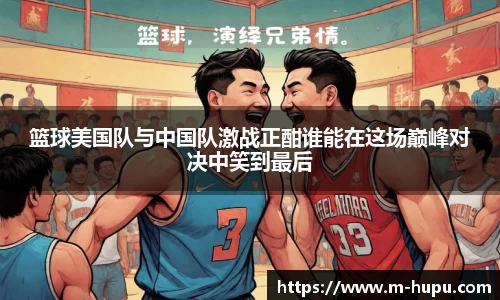 篮球美国队与中国队激战正酣谁能在这场巅峰对决中笑到最后
